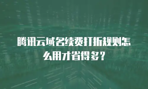 腾讯云域名续费打折规则怎么用才省得多？
