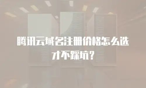 腾讯云域名注册价格怎么选才不踩坑？
