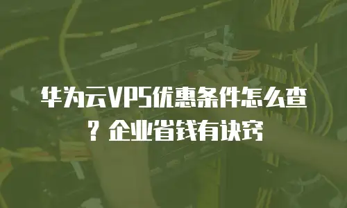 华为云VPS优惠条件怎么查？企业省钱有诀窍