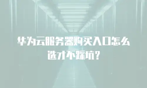 华为云服务器购买入口怎么选才不踩坑？