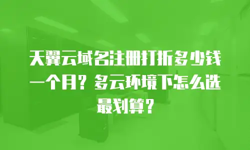 天翼云域名注册打折多少钱一个月？多云环境下怎么选最划算？