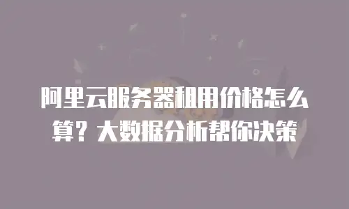 阿里云服务器租用价格怎么算？大数据分析帮你决策