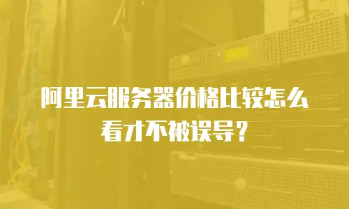 阿里云服务器价格比较怎么看才不被误导？