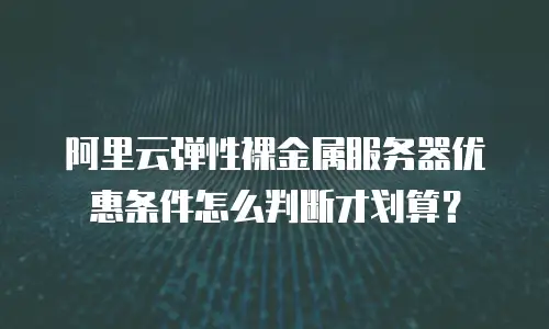 阿里云弹性裸金属服务器优惠条件怎么判断才划算？