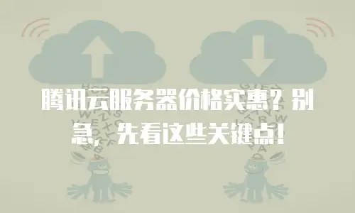腾讯云服务器价格实惠？别急，先看这些关键点！