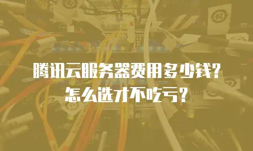 腾讯云服务器费用多少钱？怎么选才不吃亏？