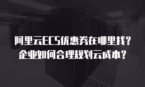 阿里云ECS优惠券在哪里找？企业如何合理规划云成本？