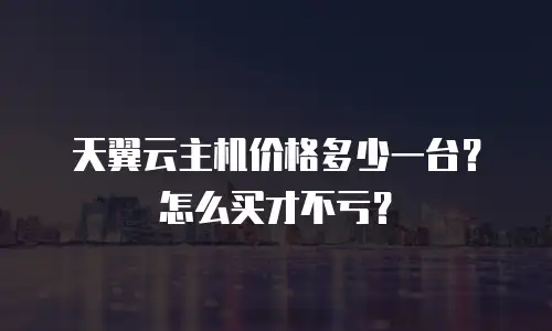 天翼云主机价格多少一台？怎么买才不亏？