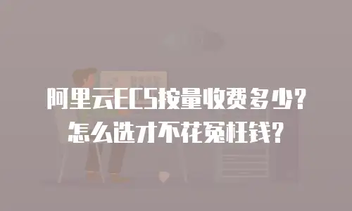 阿里云ECS按量收费多少？怎么选才不花冤枉钱？