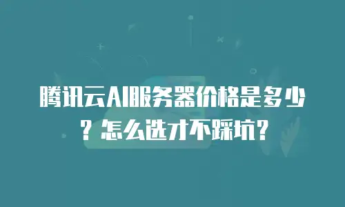 腾讯云AI服务器价格是多少？怎么选才不踩坑？