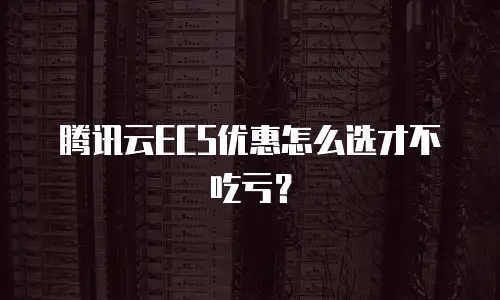 腾讯云ECS优惠怎么选才不吃亏？