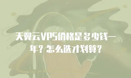 天翼云VPS价格是多少钱一年？怎么选才划算？
