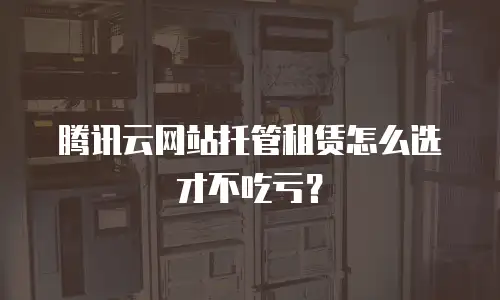 腾讯云网站托管租赁怎么选才不吃亏？