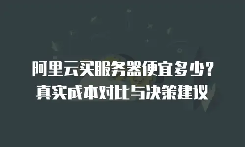 阿里云买服务器便宜多少？真实成本对比与决策建议