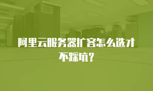 阿里云服务器扩容怎么选才不踩坑？