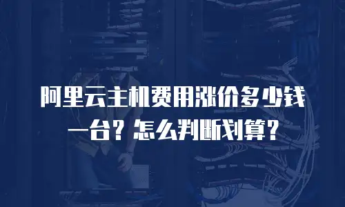 阿里云主机费用涨价多少钱一台？怎么判断划算？