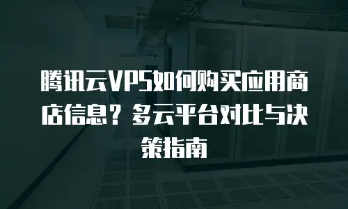 腾讯云VPS如何购买应用商店信息？多云平台对比与决策指南