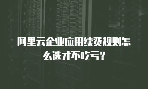 阿里云企业应用续费规则怎么选才不吃亏？