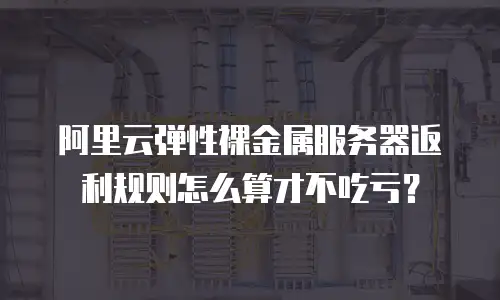 阿里云弹性裸金属服务器返利规则怎么算才不吃亏？