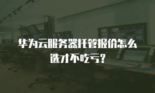 华为云服务器托管报价怎么选才不吃亏？