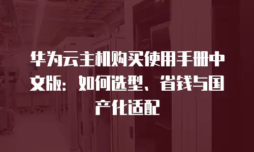 华为云主机购买使用手册中文版：如何选型、省钱与国产化适配