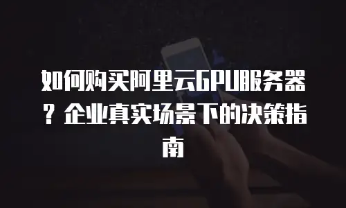 如何购买阿里云GPU服务器？企业真实场景下的决策指南