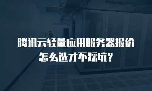 腾讯云轻量应用服务器报价怎么选才不踩坑？