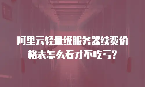 阿里云轻量级服务器续费价格表怎么看才不吃亏？