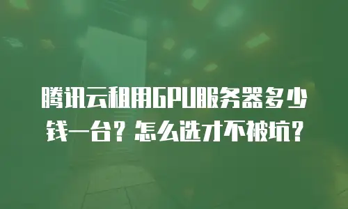 腾讯云租用GPU服务器多少钱一台？怎么选才不被坑？