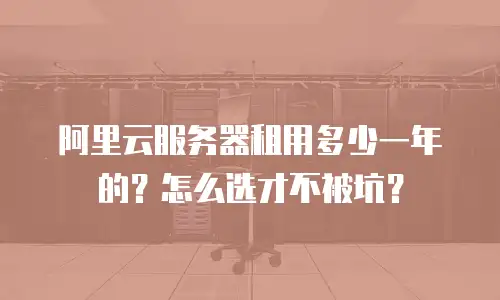 阿里云服务器租用多少一年的？怎么选才不被坑？
