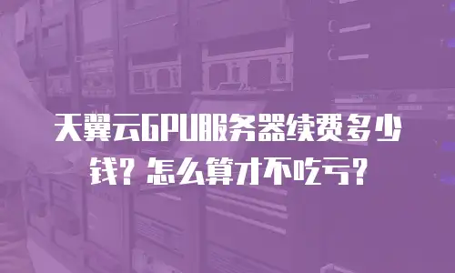 天翼云GPU服务器续费多少钱？怎么算才不吃亏？
