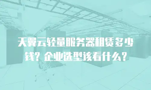 天翼云轻量服务器租赁多少钱？企业选型该看什么？