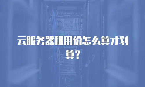 云服务器租用价怎么算才划算？
