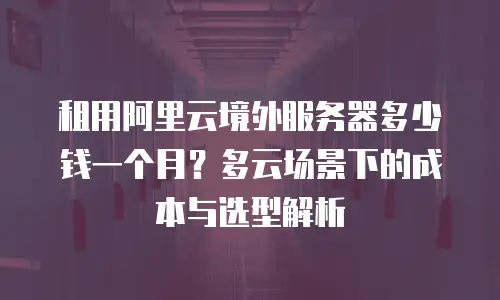租用阿里云境外服务器多少钱一个月？多云场景下的成本与选型解析