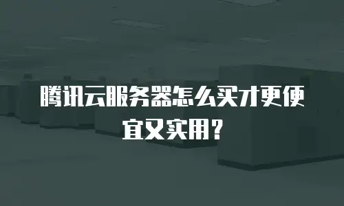 腾讯云服务器怎么买才更便宜又实用？
