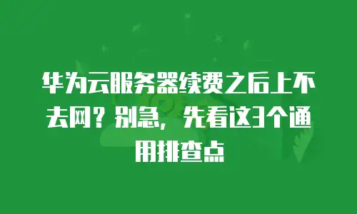 华为云服务器续费之后上不去网？别急，先看这3个通用排查点