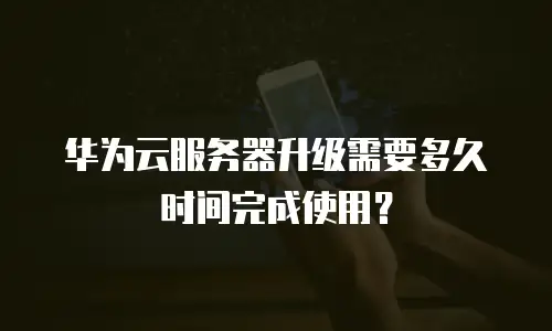 华为云服务器升级需要多久时间完成使用？