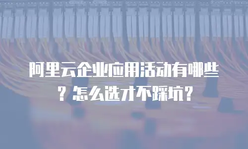 阿里云企业应用活动有哪些？怎么选才不踩坑？