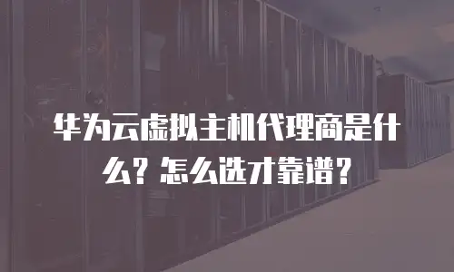 华为云虚拟主机代理商是什么？怎么选才靠谱？