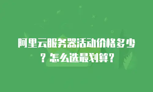 阿里云服务器活动价格多少？怎么选最划算？