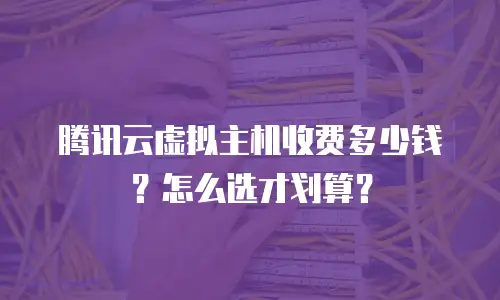 腾讯云虚拟主机收费多少钱？怎么选才划算？