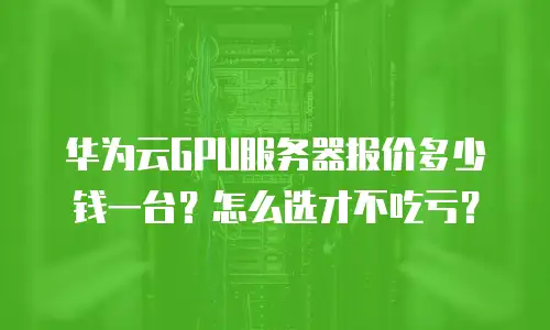 华为云GPU服务器报价多少钱一台？怎么选才不吃亏？