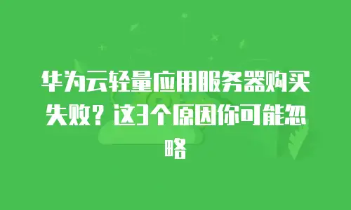 华为云轻量应用服务器购买失败？这3个原因你可能忽略
