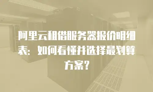 阿里云租借服务器报价明细表：如何看懂并选择最划算方案？