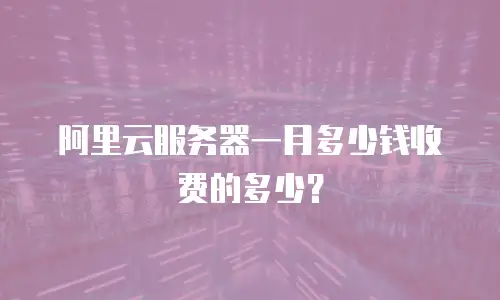 阿里云服务器一月多少钱收费的多少？