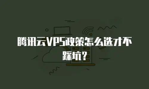 腾讯云VPS政策怎么选才不踩坑？
