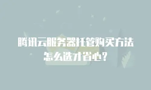 腾讯云服务器托管购买方法怎么选才省心？