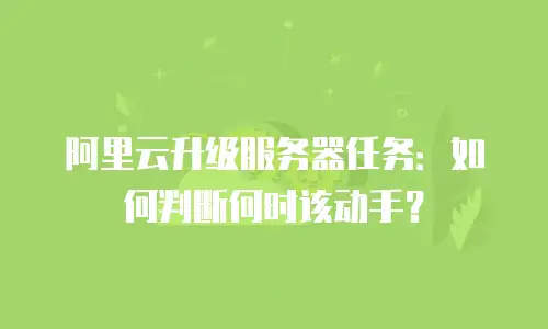 阿里云升级服务器任务：如何判断何时该动手？