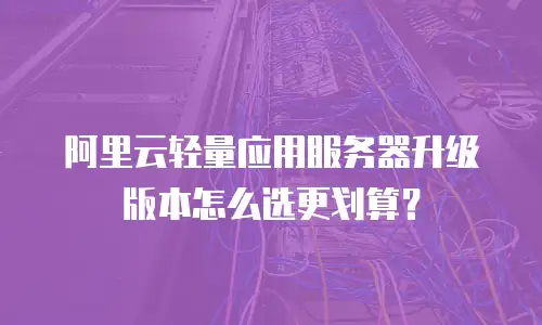 阿里云轻量应用服务器升级版本怎么选更划算？