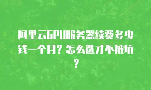 阿里云GPU服务器续费多少钱一个月？怎么选才不被坑？